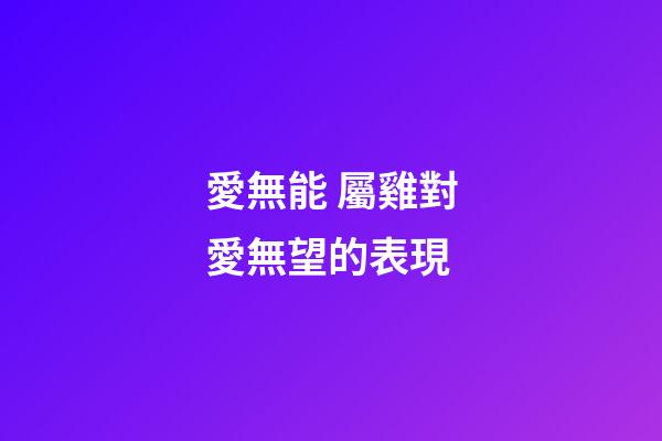 愛無能 屬雞對愛無望的表現